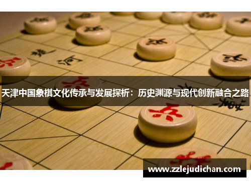 天津中国象棋文化传承与发展探析：历史渊源与现代创新融合之路